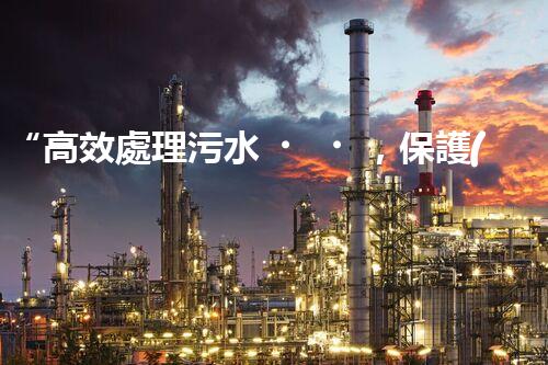 “高效處理污水，保護(hù)環(huán)境——揚(yáng)州制膠廢水處理設(shè)備廠”